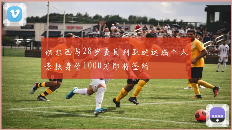 切尔西与28岁查瓦利亚达达成个人条款身价1000万即将签约
