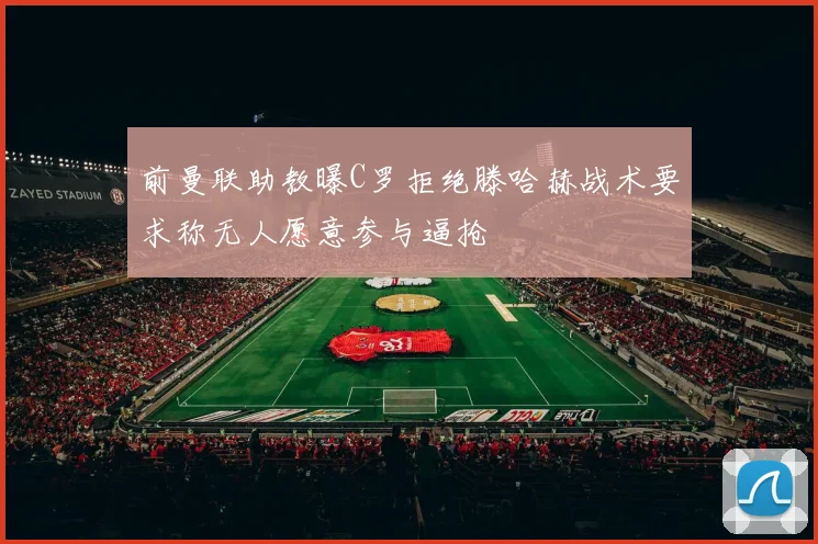 前曼联助教曝C罗拒绝滕哈赫战术要求称无人愿意参与逼抢