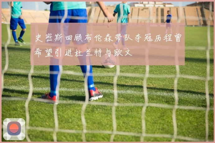 史密斯回顾布伦森带队夺冠历程曾希望引进杜兰特与欧文