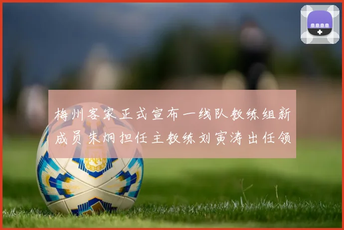 梅州客家正式宣布一线队教练组新成员朱炯担任主教练刘寅涛出任领队
