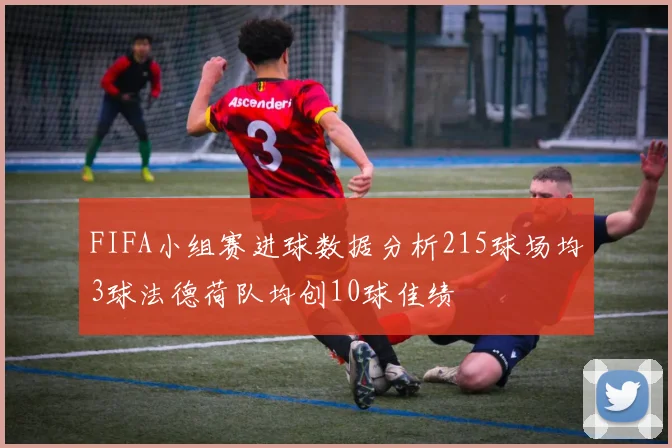 FIFA小组赛进球数据分析215球场均3球法德荷队均创10球佳绩