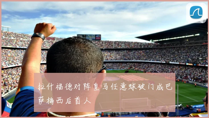 拉什福德对阵皇马任意球破门成巴萨梅西后首人