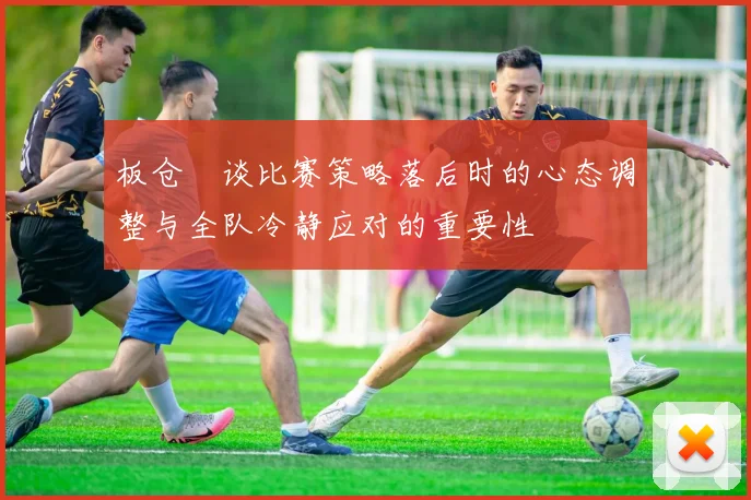 板仓滉谈比赛策略落后时的心态调整与全队冷静应对的重要性