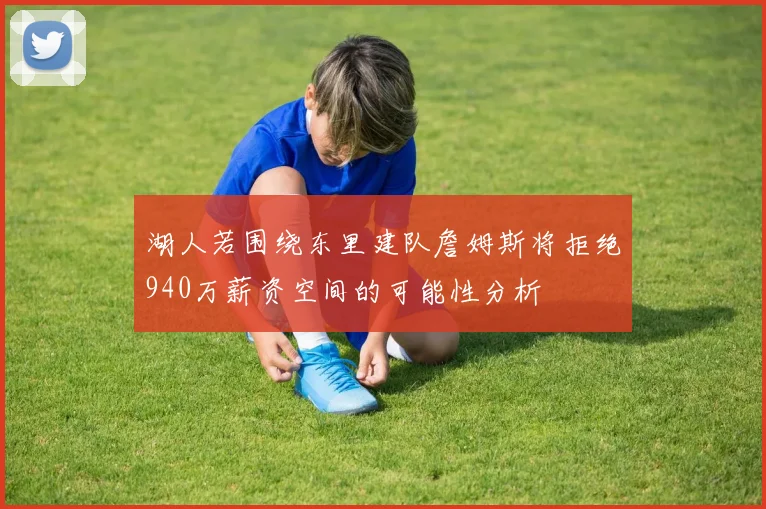 湖人若围绕东里建队詹姆斯将拒绝940万薪资空间的可能性分析