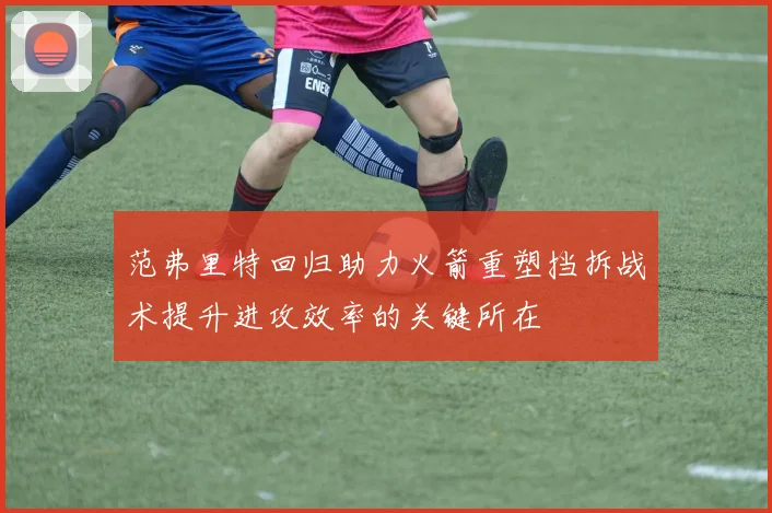 范弗里特回归助力火箭重塑挡拆战术提升进攻效率的关键所在
