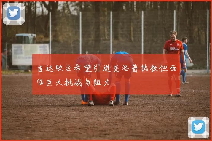 吉达联合希望引进克洛普执教但面临巨大挑战与阻力