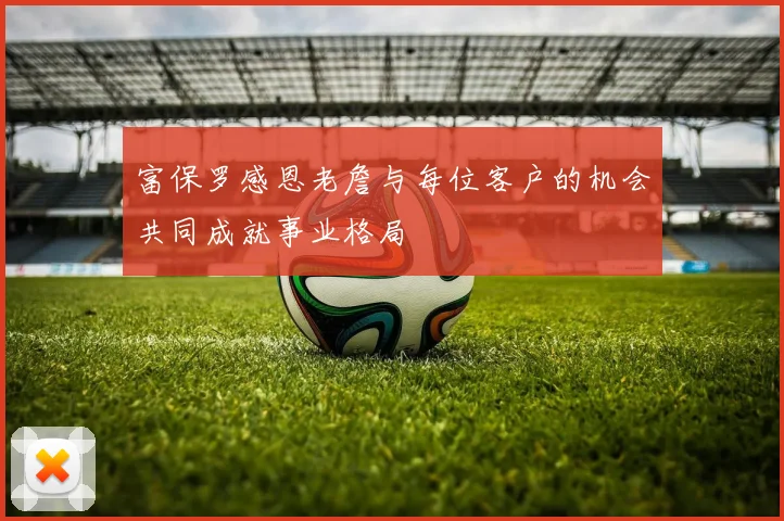 富保罗感恩老詹与每位客户的机会共同成就事业格局