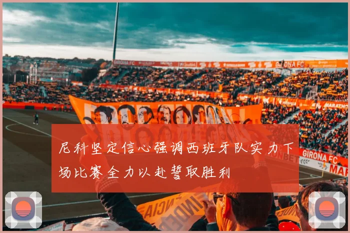 尼科坚定信心强调西班牙队实力下场比赛全力以赴誓取胜利