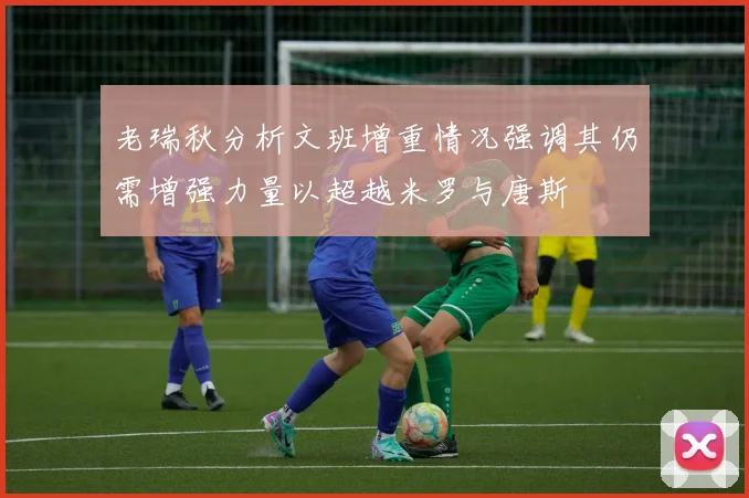 老瑞秋分析文班增重情况强调其仍需增强力量以超越米罗与唐斯
