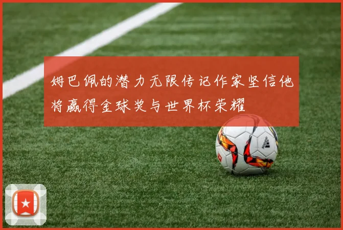 姆巴佩的潜力无限传记作家坚信他将赢得金球奖与世界杯荣耀