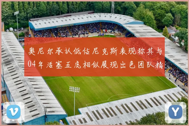 奥尼尔承认低估尼克斯表现称其与04年活塞五虎相似展现出色团队精神
