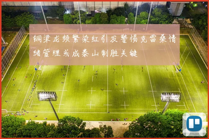 铜梁龙频繁染红引发警惕克雷桑情绪管理或成泰山制胜关键