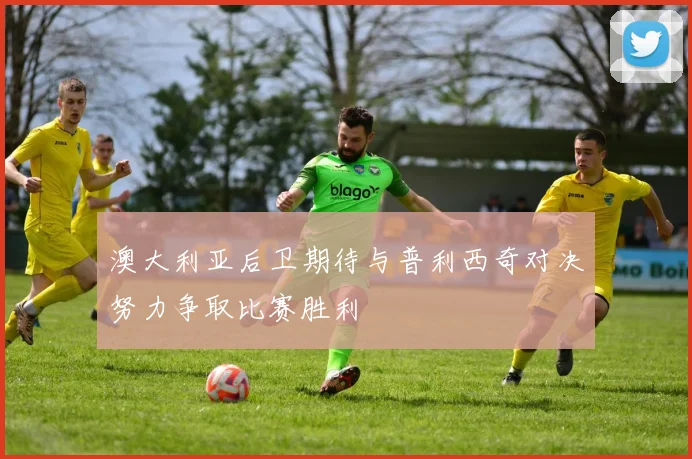 澳大利亚后卫期待与普利西奇对决努力争取比赛胜利