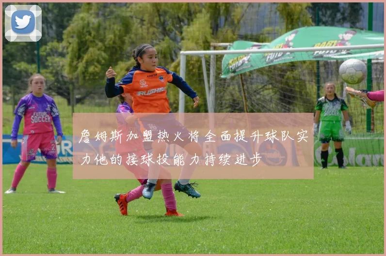 詹姆斯加盟热火将全面提升球队实力他的接球投能力持续进步
