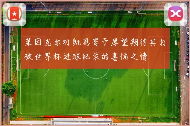 莱因克尔对凯恩寄予厚望期待其打破世界杯进球纪录的喜悦之情