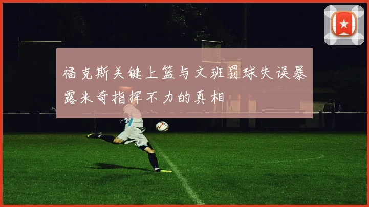 福克斯关键上篮与文班罚球失误暴露米奇指挥不力的真相